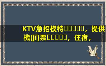 KTV急招模特，提供機(jī)票，住宿，日結(jié)